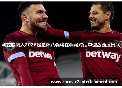 利兹联闯入2026足总杯八强将在强强对话中迎战西汉姆联