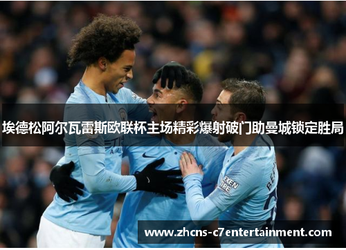 埃德松阿尔瓦雷斯欧联杯主场精彩爆射破门助曼城锁定胜局