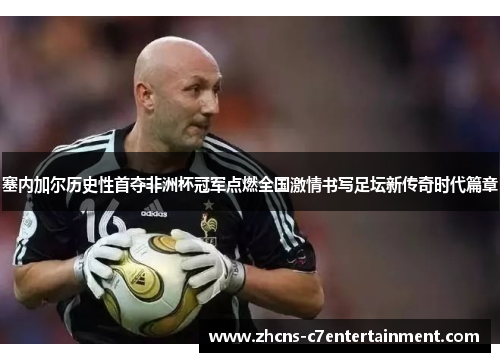 塞内加尔历史性首夺非洲杯冠军点燃全国激情书写足坛新传奇时代篇章