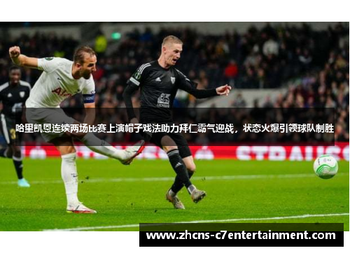 哈里凯恩连续两场比赛上演帽子戏法助力拜仁霸气迎战,状态火爆引领球队制胜 哈里凯恩连续两场比赛上演帽子戏法助力拜仁霸气迎战,状态火爆引领球队制胜