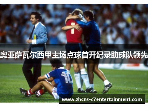 奥亚萨瓦尔西甲主场点球首开纪录助球队领先 奥亚萨瓦尔西甲主场点球首开纪录助球队领先