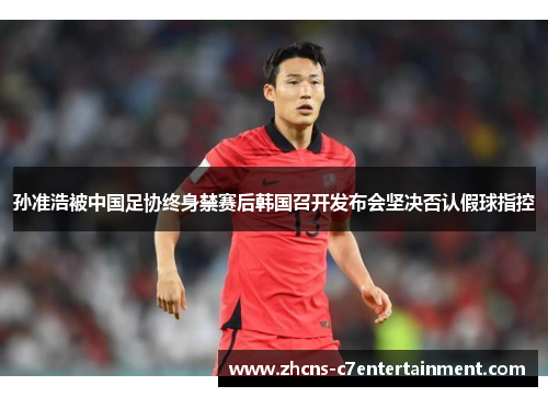 孙准浩被中国足协终身禁赛后韩国召开发布会坚决否认假球指控