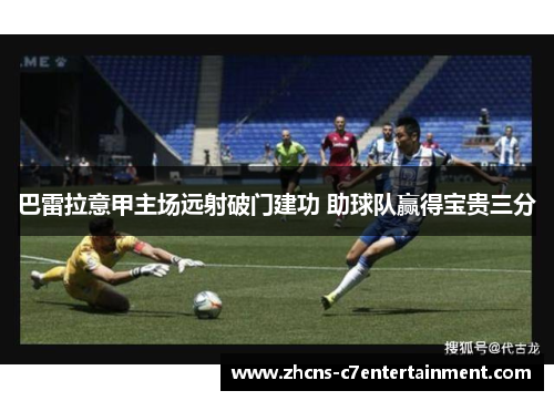 巴雷拉意甲主场远射破门建功 助球队赢得宝贵三分 巴雷拉意甲主场远射破门建功 助球队赢得宝贵三分