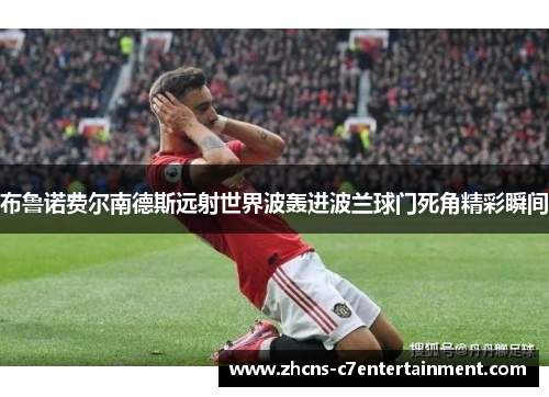 布鲁诺费尔南德斯远射世界波轰进波兰球门死角精彩瞬间 布鲁诺费尔南德斯远射世界波轰进波兰球门死角精彩瞬间