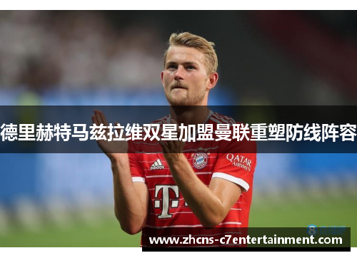 德里赫特马兹拉维双星加盟曼联重塑防线阵容