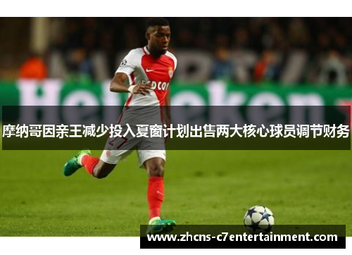 摩纳哥因亲王减少投入夏窗计划出售两大核心球员调节财务