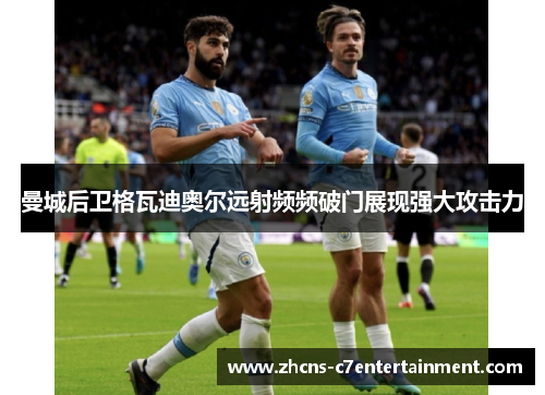 曼城后卫格瓦迪奥尔远射频频破门展现强大攻击力