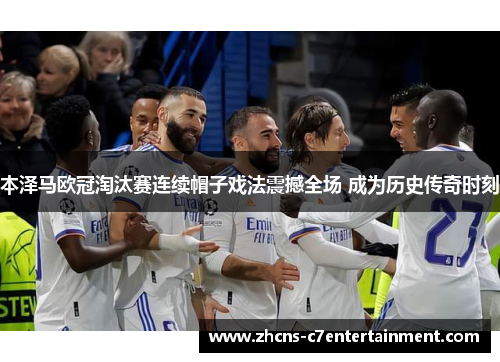 本泽马欧冠淘汰赛连续帽子戏法震撼全场 成为历史传奇时刻