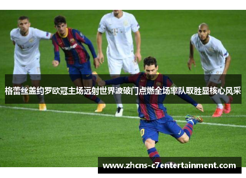 格蕾丝盖约罗欧冠主场远射世界波破门点燃全场率队取胜显核心风采