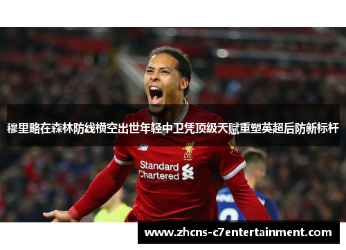 穆里略在森林防线横空出世年轻中卫凭顶级天赋重塑英超后防新标杆 穆里略在森林防线横空出世年轻中卫凭顶级天赋重塑英超后防新标杆