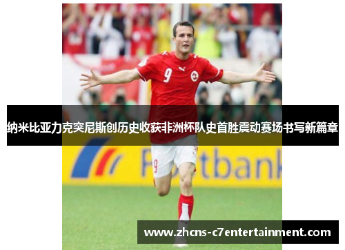 纳米比亚力克突尼斯创历史收获非洲杯队史首胜震动赛场书写新篇章 纳米比亚力克突尼斯创历史收获非洲杯队史首胜震动赛场书写新篇章