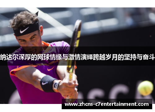 纳达尔深厚的网球情缘与激情演绎跨越岁月的坚持与奋斗 纳达尔深厚的网球情缘与激情演绎跨越岁月的坚持与奋斗