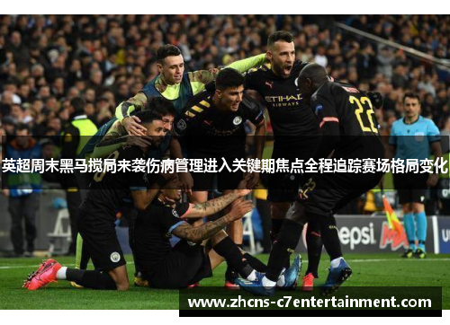 英超周末黑马搅局来袭伤病管理进入关键期焦点全程追踪赛场格局变化