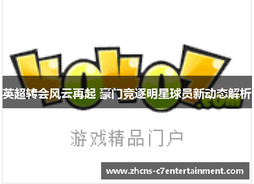 英超转会风云再起 豪门竞逐明星球员新动态解析