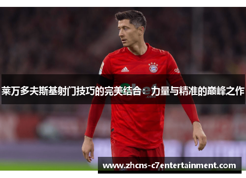莱万多夫斯基射门技巧的完美结合:力量与精准的巅峰之作 莱万多夫斯基射门技巧的完美结合:力量与精准的巅峰之作