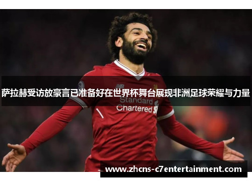 萨拉赫受访放豪言已准备好在世界杯舞台展现非洲足球荣耀与力量