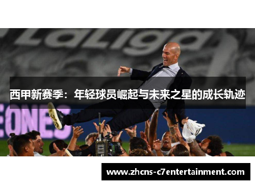 西甲新赛季:年轻球员崛起与未来之星的成长轨迹 西甲新赛季:年轻球员崛起与未来之星的成长轨迹