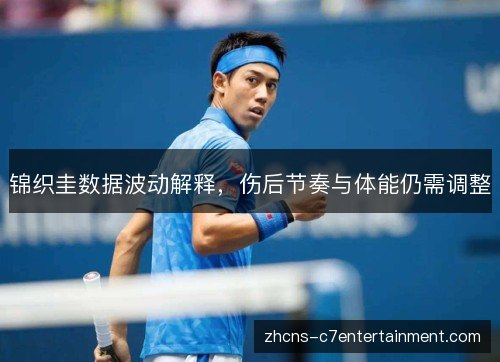锦织圭数据波动解释,伤后节奏与体能仍需调整 锦织圭数据波动解释,伤后节奏与体能仍需调整