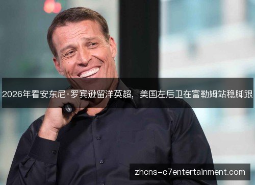 2026年看安东尼·罗宾逊留洋英超,美国左后卫在富勒姆站稳脚跟 2026年看安东尼·罗宾逊留洋英超,美国左后卫在富勒姆站稳脚跟