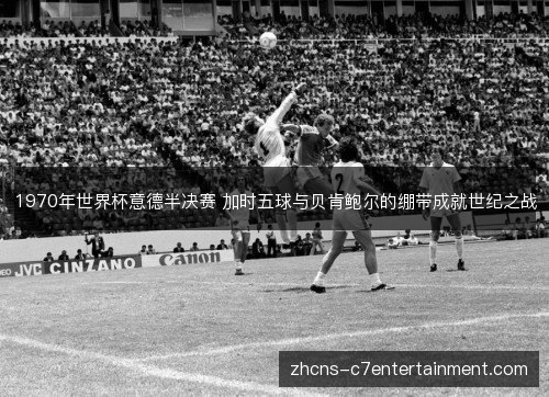1970年世界杯意德半决赛 加时五球与贝肯鲍尔的绷带成就世纪之战